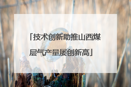 技术创新助推山西煤层气产量屡创新高
