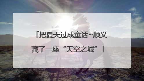 把夏天过成童话~顺义藏了一座“天空之城”