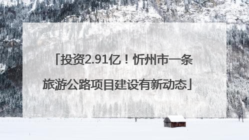 投资2.91亿！忻州市一条旅游公路项目建设有新动态