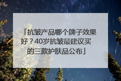 抗皱产品哪个牌子效果好？40岁抗皱最建议买的三款护肤品公布