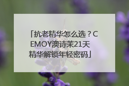 抗老精华怎么选？CEMOY澳诗茉21天精华解锁年轻密码