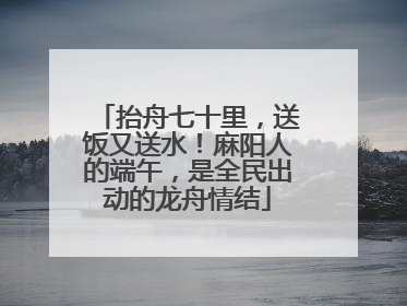 抬舟七十里，送饭又送水！麻阳人的端午，是全民出动的龙舟情结