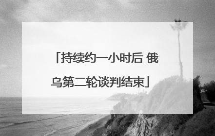 持续约一小时后 俄乌第二轮谈判结束
