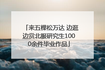 来五棵松万达 边逛边赏北服研究生1000余件毕业作品