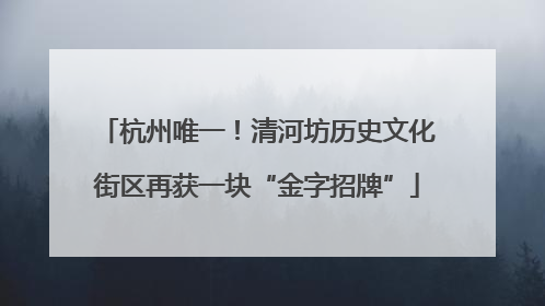 杭州唯一！清河坊历史文化街区再获一块“金字招牌”