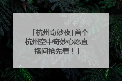 杭州奇妙夜∣首个杭州空中奇妙心愿直播间抢先看！