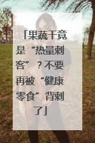 果蔬干竟是“热量刺客”？不要再被“健康零食”背刺了