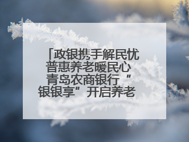政银携手解民忧 普惠养老暖民心 青岛农商银行“银银享”开启养老新模式