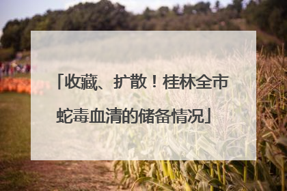 收藏、扩散！桂林全市蛇毒血清的储备情况