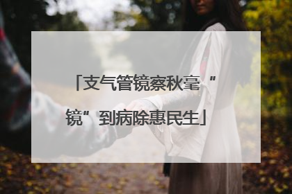 支气管镜察秋毫“镜”到病除惠民生