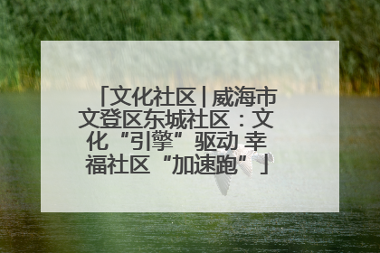 文化社区│威海市文登区东城社区：文化“引擎”驱动 幸福社区“加速跑”
