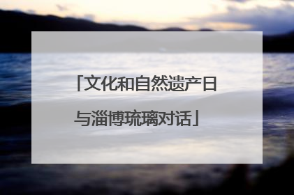 文化和自然遗产日与淄博琉璃对话