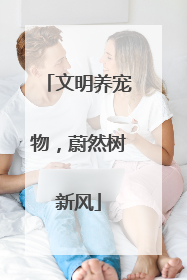 文明养宠物，蔚然树新风