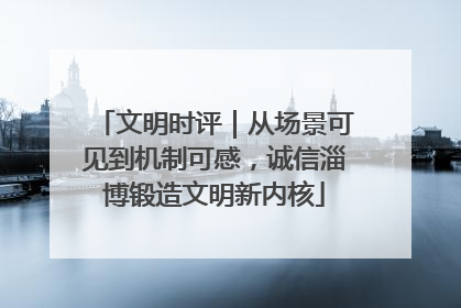 文明时评｜从场景可见到机制可感，诚信淄博锻造文明新内核