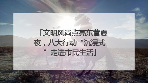文明风尚点亮东营夏夜，八大行动“沉浸式”走进市民生活