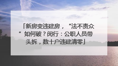 新房变违建房，“法不责众”如何破？闵行：公职人员带头拆，数十户违建清零