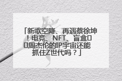 新歌空降、再遇蔡徐坤！电竞、NFT、盲盒⋯⋯周杰伦的IP宇宙还能抓住Z世代吗？