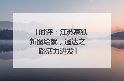 时评：江苏高铁新图绘就，通达之路活力迸发