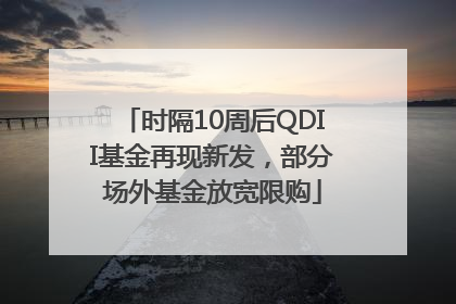 时隔10周后QDII基金再现新发，部分场外基金放宽限购
