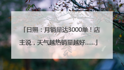 日照：月销量达3000单！店主说，天气越热销量越好……
