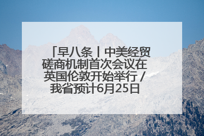 早八条丨中美经贸磋商机制首次会议在英国伦敦开始举行／我省预计6月25日公布高考成绩与录取最低控制分数线