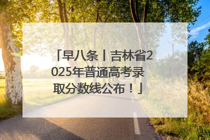早八条丨吉林省2025年普通高考录取分数线公布！