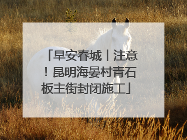 早安春城丨注意！昆明海晏村青石板主街封闭施工