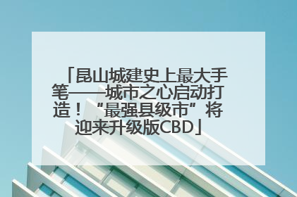 昆山城建史上最大手笔——城市之心启动打造！“最强县级市”将迎来升级版CBD