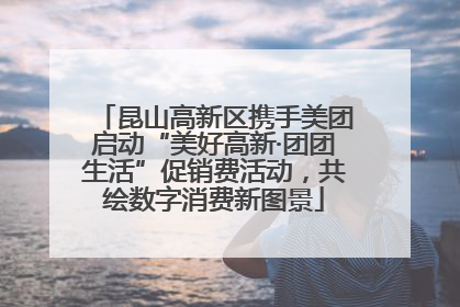 昆山高新区携手美团启动“美好高新·团团生活”促销费活动，共绘数字消费新图景