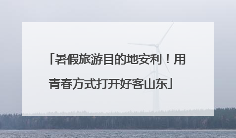 暑假旅游目的地安利！用青春方式打开好客山东