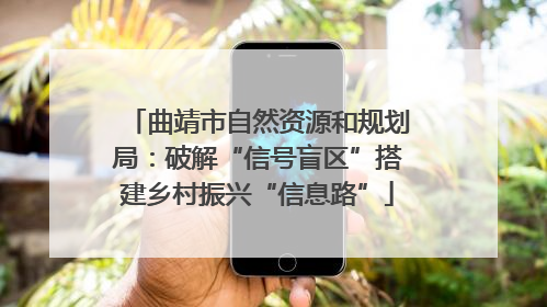 曲靖市自然资源和规划局：破解“信号盲区”搭建乡村振兴“信息路”