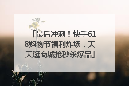 最后冲刺！快手618购物节福利炸场，天天逛商城抢秒杀爆品