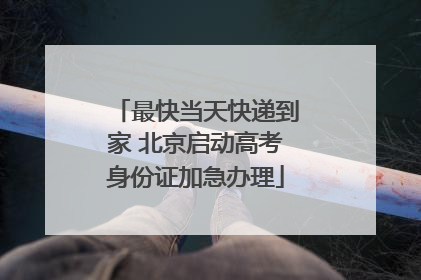 最快当天快递到家 北京启动高考身份证加急办理