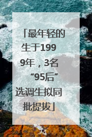 最年轻的生于1999年，3名“95后”选调生拟同批提拔