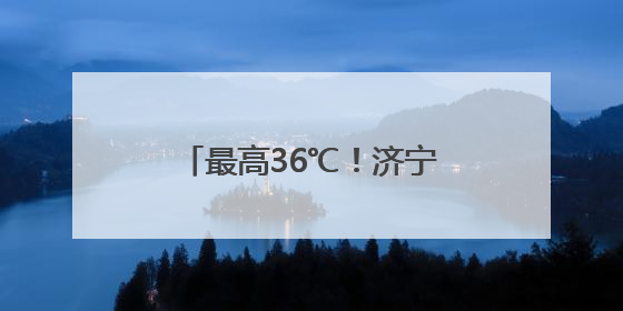 最高36℃！济宁本周天气预报来了