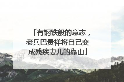 有钢铁般的意志，老兵巴贵祥将自己变成残疾妻儿的靠山