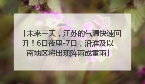 未来三天，江苏的气温快速回升！6日夜里-7日，沿淮及以南地区将出现阵雨或雷雨