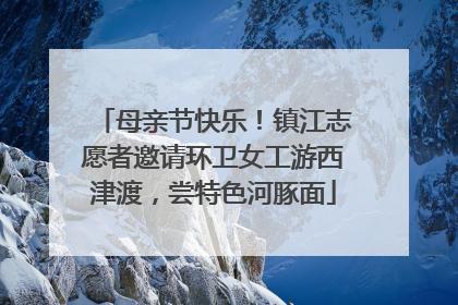 母亲节快乐！镇江志愿者邀请环卫女工游西津渡，尝特色河豚面
