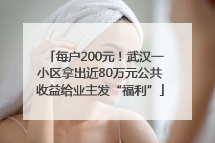 每户200元！武汉一小区拿出近80万元公共收益给业主发“福利”