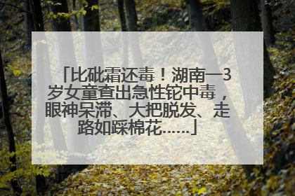 比砒霜还毒！湖南一3岁女童查出急性铊中毒，眼神呆滞、大把脱发、走路如踩棉花……