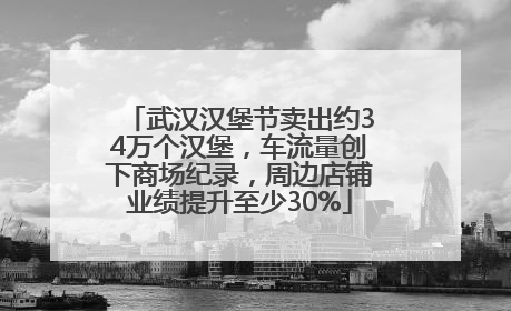 武汉汉堡节卖出约34万个汉堡，车流量创下商场纪录，周边店铺业绩提升至少30%