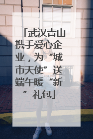 武汉青山携手爱心企业，为“城市天使”送端午暖“新”礼包