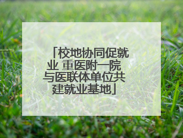 校地协同促就业 重医附一院与医联体单位共建就业基地