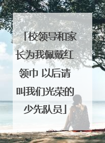 校领导和家长为我佩戴红领巾 以后请叫我们光荣的少先队员