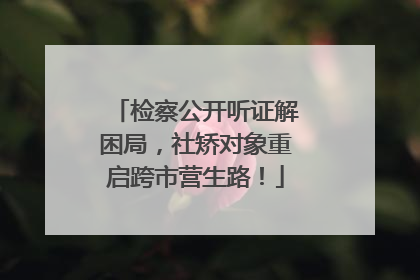 检察公开听证解困局，社矫对象重启跨市营生路！