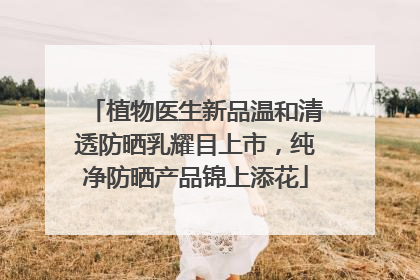 植物医生新品温和清透防晒乳耀目上市，纯净防晒产品锦上添花