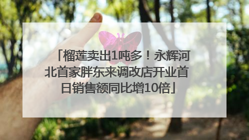榴莲卖出1吨多！永辉河北首家胖东来调改店开业首日销售额同比增10倍