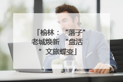 榆林：“落子”老城焕新 “盘活”文旅蝶变