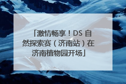激情畅享！DS 自然探索赛（济南站）在济南植物园开场