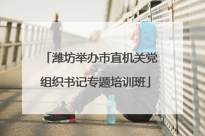 潍坊举办市直机关党组织书记专题培训班